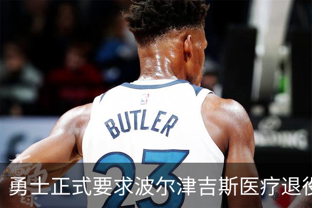 勇士正式要求波尔津吉斯医疗退役！向NBA提交证据，拒绝支付工资