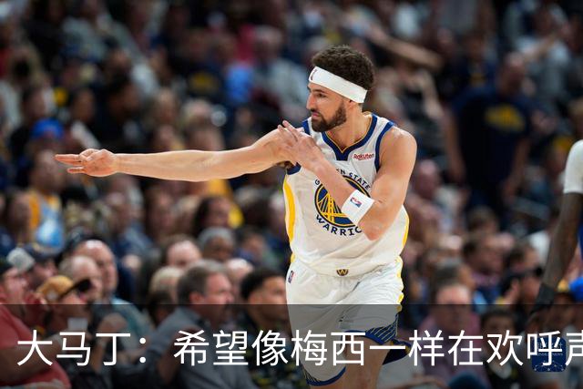 大马丁：希望像梅西一样在欢呼声中谢幕；终极梦想是赢得欧冠