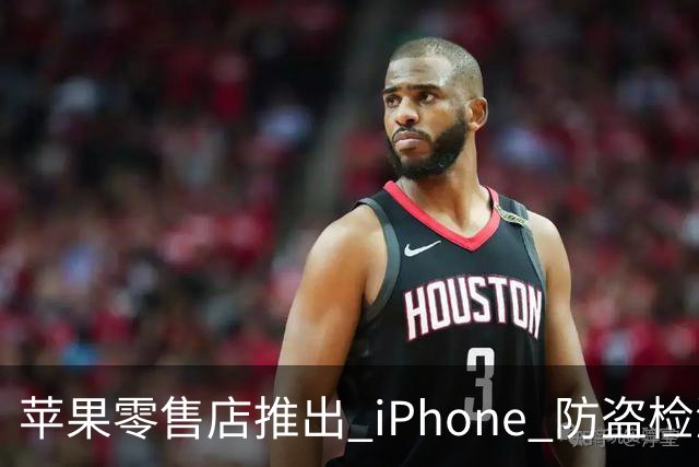 苹果零售店推出 iPhone 防盗检测设备：无需拆封即可检查手机是否完整 减少退货欺诈