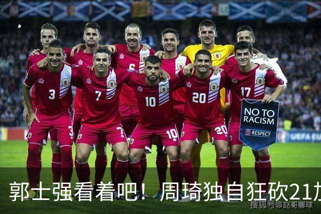 郭士强看着吧！周琦独自狂砍21加17，世预赛他上场，中国男篮底气就足了