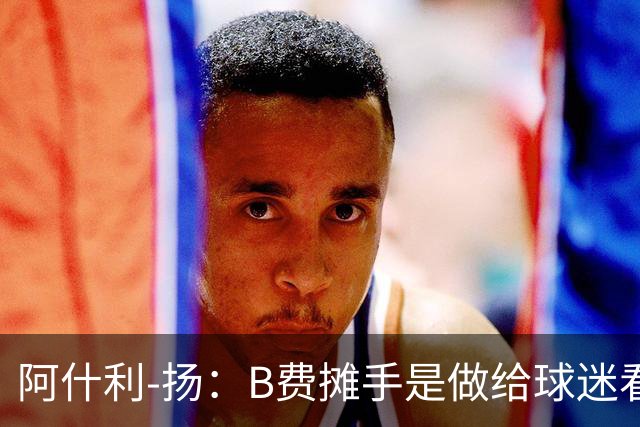 阿什利-扬：B费摊手是做给球迷看的，他只在乎数据