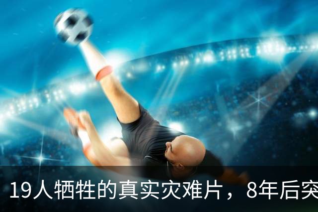 19人牺牲的真实灾难片，8年后突然冲上全球第4